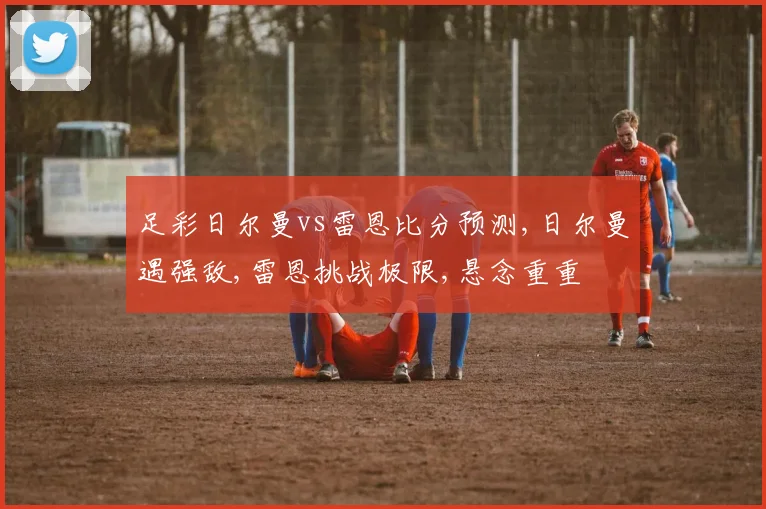 足彩日尔曼vs雷恩比分预测,日尔曼遇强敌,雷恩挑战极限,悬念重重