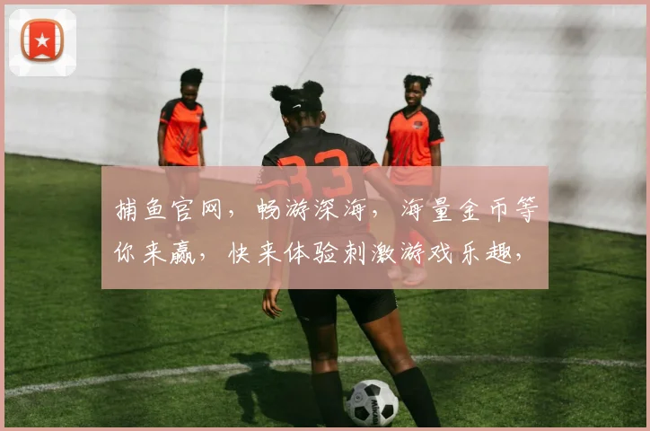 捕鱼官网，畅游深海，海量金币等你来赢，快来体验刺激游戏乐趣，尽享欢乐时光