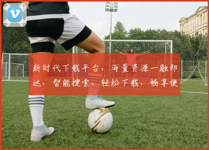 新时代下载平台，海量资源一触即达，智能搜索，轻松下载，畅享便捷体验，快来体验吧