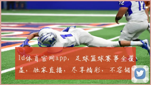 ld体育官网app，足球篮球赛事全覆盖，独家直播，尽享精彩，不容错过