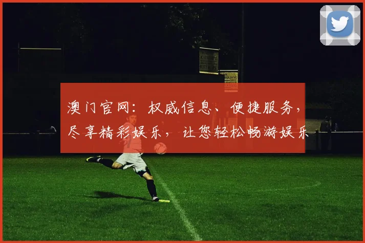 澳门官网：权威信息、便捷服务，尽享精彩娱乐，让您轻松畅游娱乐天堂，不容错过