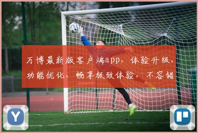 万博最新版客户端app，体验升级，功能优化，畅享极致体验，不容错过