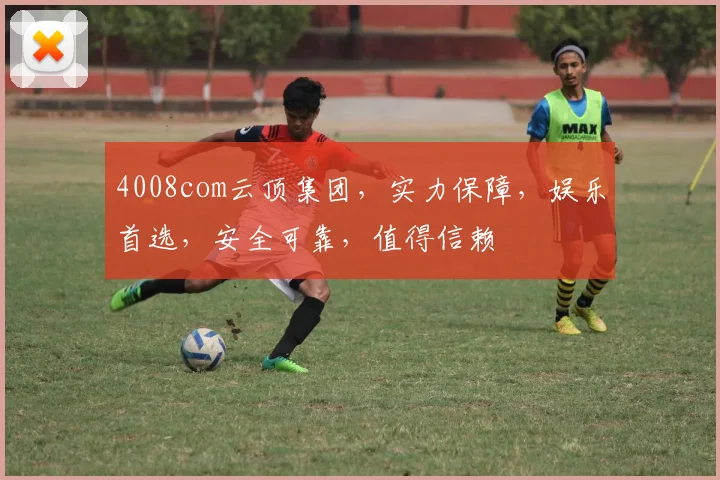4008com云顶集团，实力保障，娱乐首选，安全可靠，值得信赖